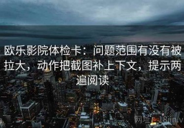 欧乐影院体检卡：问题范围有没有被拉大，动作把截图补上下文，提示两遍阅读