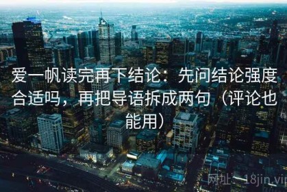 爱一帆读完再下结论：先问结论强度合适吗，再把导语拆成两句（评论也能用）