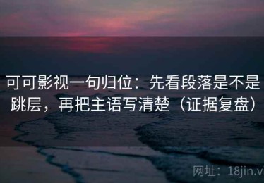 可可影视一句归位：先看段落是不是跳层，再把主语写清楚（证据复盘）