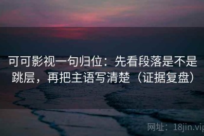 可可影视一句归位：先看段落是不是跳层，再把主语写清楚（证据复盘）