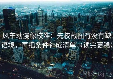 风车动漫像校准：先校截图有没有缺语境，再把条件补成清单（读完更稳）