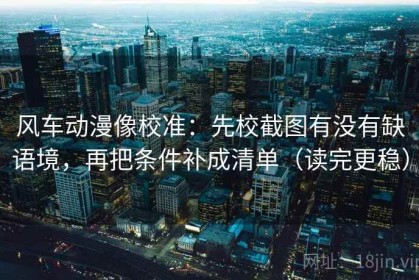 风车动漫像校准：先校截图有没有缺语境，再把条件补成清单（读完更稳）