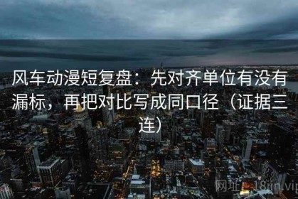风车动漫短复盘：先对齐单位有没有漏标，再把对比写成同口径（证据三连）