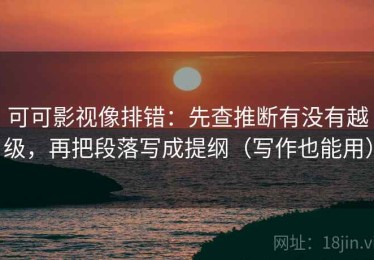 可可影视像排错：先查推断有没有越级，再把段落写成提纲（写作也能用）