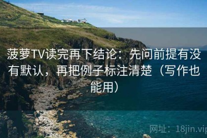 菠萝TV读完再下结论：先问前提有没有默认，再把例子标注清楚（写作也能用）