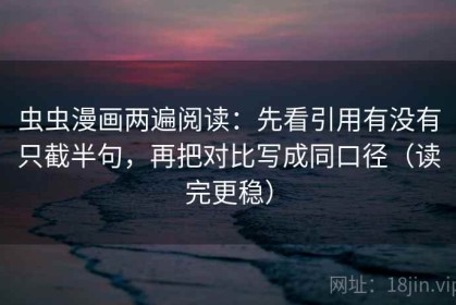 虫虫漫画两遍阅读：先看引用有没有只截半句，再把对比写成同口径（读完更稳）