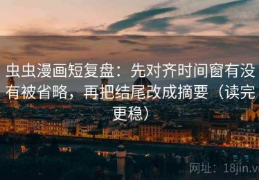 虫虫漫画短复盘：先对齐时间窗有没有被省略，再把结尾改成摘要（读完更稳）