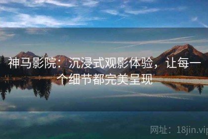 神马影院：沉浸式观影体验，让每一个细节都完美呈现