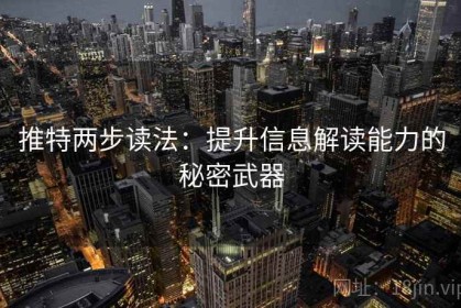 推特两步读法：提升信息解读能力的秘密武器