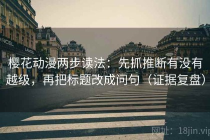 樱花动漫两步读法：先抓推断有没有越级，再把标题改成问句（证据复盘）
