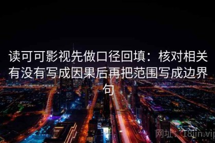 读可可影视先做口径回填：核对相关有没有写成因果后再把范围写成边界句