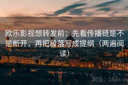 欧乐影视想转发前：先看传播链是不是断开，再把段落写成提纲（两遍阅读）