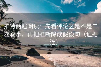 推特两遍阅读：先看评论区是不是二次叙事，再把推断降成假设句（证据三连）