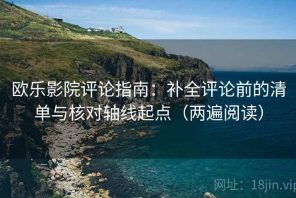欧乐影院评论指南：补全评论前的清单与核对轴线起点（两遍阅读）