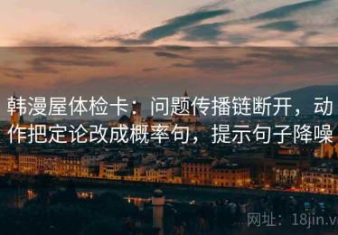 韩漫屋体检卡：问题传播链断开，动作把定论改成概率句，提示句子降噪