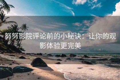 努努影院评论前的小秘诀：让你的观影体验更完美
