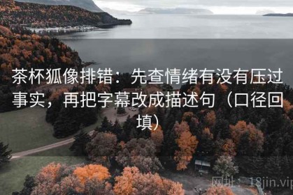 茶杯狐像排错：先查情绪有没有压过事实，再把字幕改成描述句（口径回填）
