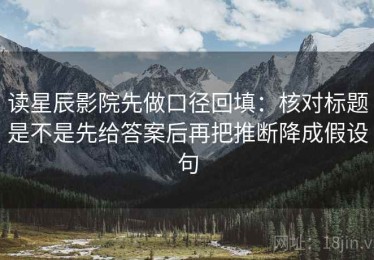 读星辰影院先做口径回填：核对标题是不是先给答案后再把推断降成假设句