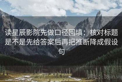 读星辰影院先做口径回填：核对标题是不是先给答案后再把推断降成假设句