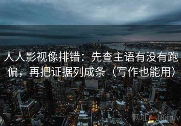 人人影视像排错：先查主语有没有跑偏，再把证据列成条（写作也能用）