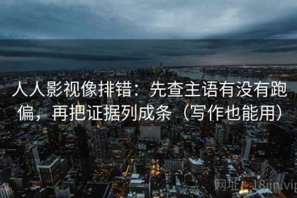人人影视像排错：先查主语有没有跑偏，再把证据列成条（写作也能用）