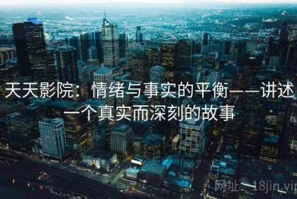 天天影院：情绪与事实的平衡——讲述一个真实而深刻的故事