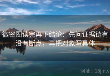 微密圈读完再下结论：先问证据链有没有断点，再把对象写具体