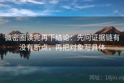 微密圈读完再下结论：先问证据链有没有断点，再把对象写具体