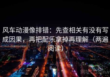 风车动漫像排错：先查相关有没有写成因果，再把配乐拿掉再理解（两遍阅读）