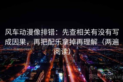 风车动漫像排错：先查相关有没有写成因果，再把配乐拿掉再理解（两遍阅读）