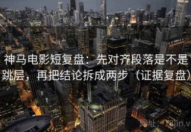 神马电影短复盘：先对齐段落是不是跳层，再把结论拆成两步（证据复盘）