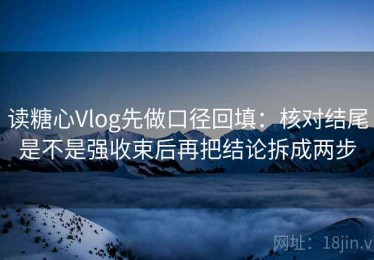 读糖心Vlog先做口径回填：核对结尾是不是强收束后再把结论拆成两步