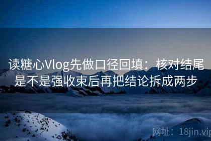 读糖心Vlog先做口径回填：核对结尾是不是强收束后再把结论拆成两步