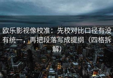欧乐影视像校准：先校对比口径有没有统一，再把段落写成提纲（四格拆解）