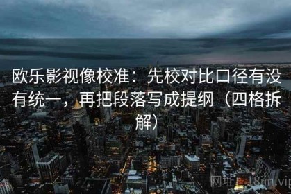 欧乐影视像校准：先校对比口径有没有统一，再把段落写成提纲（四格拆解）