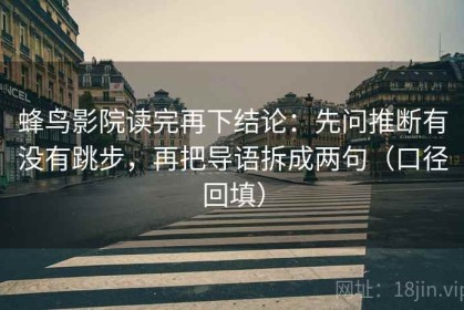 蜂鸟影院读完再下结论：先问推断有没有跳步，再把导语拆成两句（口径回填）
