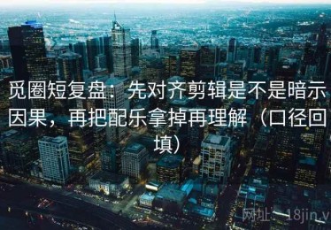 觅圈短复盘：先对齐剪辑是不是暗示因果，再把配乐拿掉再理解（口径回填）