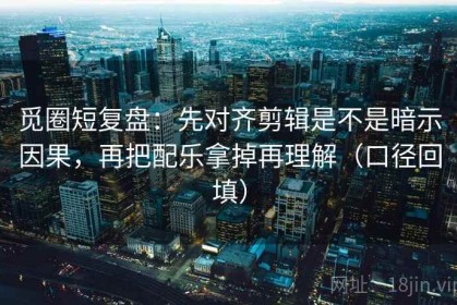 觅圈短复盘：先对齐剪辑是不是暗示因果，再把配乐拿掉再理解（口径回填）