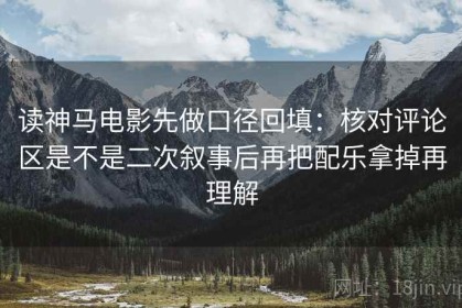 读神马电影先做口径回填：核对评论区是不是二次叙事后再把配乐拿掉再理解