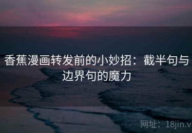 香蕉漫画转发前的小妙招：截半句与边界句的魔力