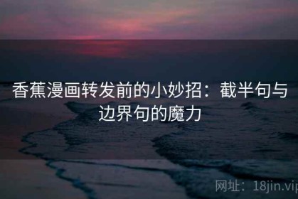 香蕉漫画转发前的小妙招：截半句与边界句的魔力