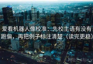 爱看机器人像校准：先校主语有没有跑偏，再把例子标注清楚（读完更稳）