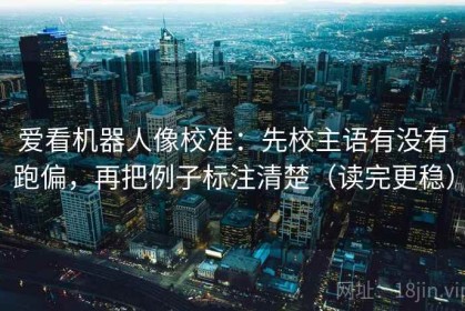 爱看机器人像校准：先校主语有没有跑偏，再把例子标注清楚（读完更稳）