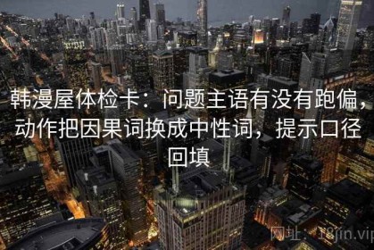 韩漫屋体检卡：问题主语有没有跑偏，动作把因果词换成中性词，提示口径回填