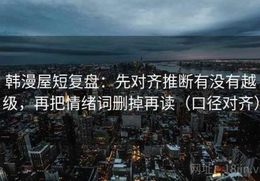 韩漫屋短复盘：先对齐推断有没有越级，再把情绪词删掉再读（口径对齐）