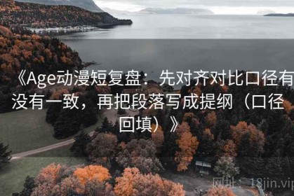 《Age动漫短复盘：先对齐对比口径有没有一致，再把段落写成提纲（口径回填）》