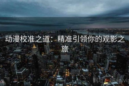 动漫校准之道：精准引领你的观影之旅