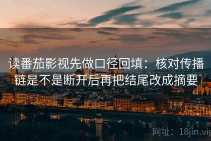 读番茄影视先做口径回填：核对传播链是不是断开后再把结尾改成摘要