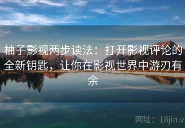 柚子影视两步读法：打开影视评论的全新钥匙，让你在影视世界中游刃有余