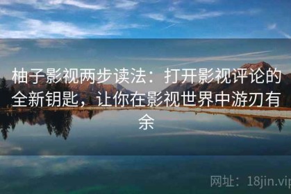 柚子影视两步读法：打开影视评论的全新钥匙，让你在影视世界中游刃有余